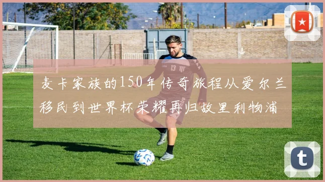 麦卡家族的150年传奇旅程从爱尔兰移民到世界杯荣耀再归故里利物浦