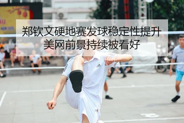 郑钦文硬地赛发球稳定性提升 美网前景持续被看好